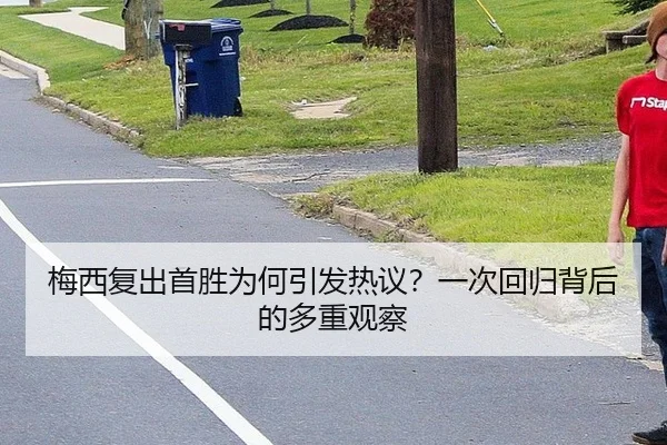 梅西复出首胜为何引发热议？一次回归背后的多重观察 - leyu